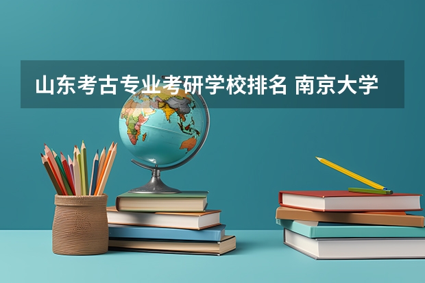 山东考古专业考研学校排名 南京大学四川大学山东大学吉林大学西北大学这几所学校中的考古学研究生考研难度分别如何，望权威答案！谢