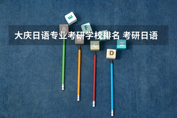 大庆日语专业考研学校排名 考研日语可以报哪些学校