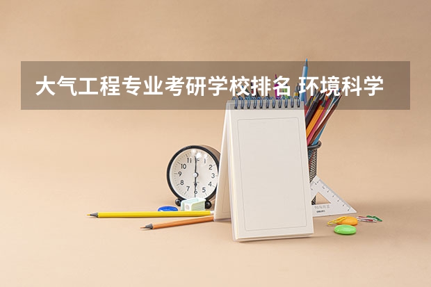 大气工程专业考研学校排名 环境科学考研院校排名
