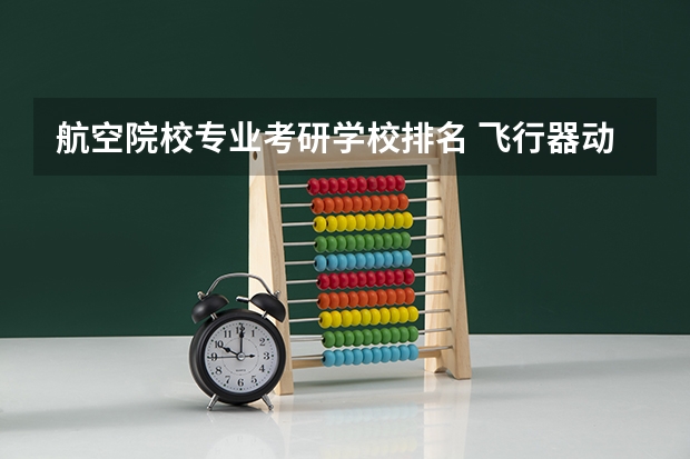 航空院校专业考研学校排名 飞行器动力工程的学生考研可以报考哪些学校的那些专业？