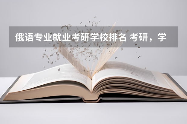 俄语专业就业考研学校排名 考研，学俄语，中国的哪所大学专业最好？