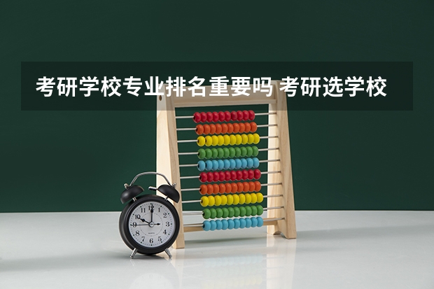 考研学校专业排名重要吗 考研选学校时学校比较重要还是专业在学校的排名比较重要