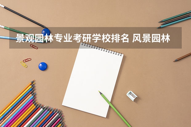 景观园林专业考研学校排名 风景园林学专业考研院校推荐