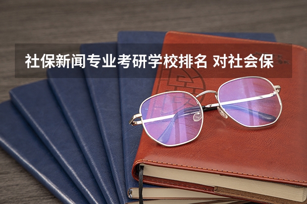 社保新闻专业考研学校排名 对社会保障十分感兴趣，打算这个专业的研究生，请问社会保障考研好学校有哪些？