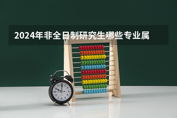 2024年非全日制研究生哪些专业属于管理类 考2024年非全日制研究生需要过线吗