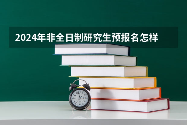 2024年非全日制研究生预报名怎样参加 2024年非全日制研究生优势