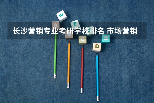 长沙营销专业考研学校排名 市场营销考研有哪些院校？
