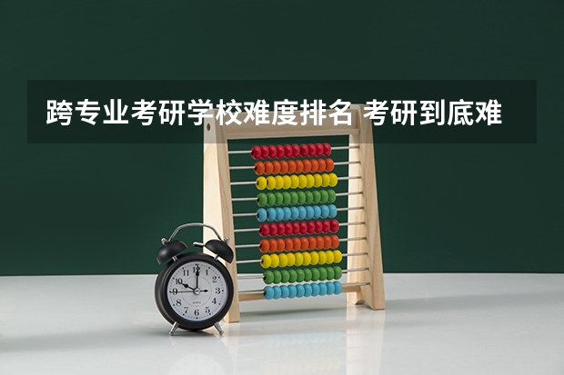 跨专业考研学校难度排名 考研到底难不难？看完这张难度等级表你就明白了