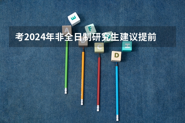 考2024年非全日制研究生建议提前几个月开始正式备考 2024年非全日制研究生考上是否要面试