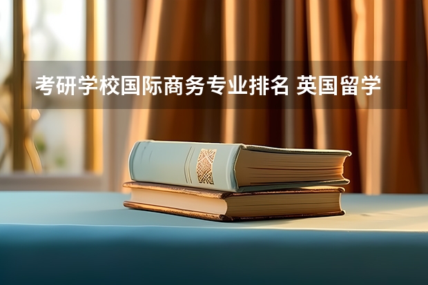 考研学校国际商务专业排名 英国留学国际商务硕士专业有哪些值得推荐的院校