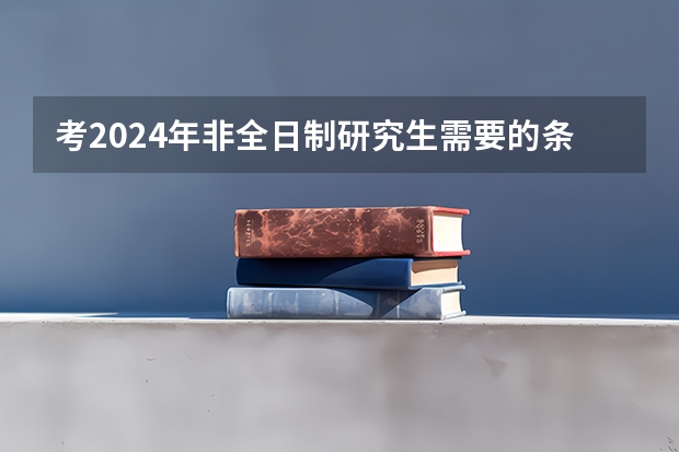 考2024年非全日制研究生需要的条件详情介绍 2024年非全日制研究生有毕业证吗