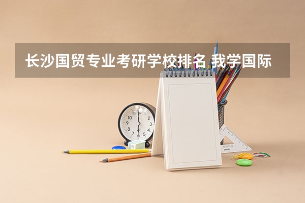 长沙国贸专业考研学校排名 我学国际经济与贸易的,如果想考研,考那些学校比较好列?