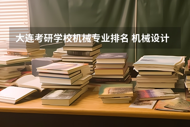 大连考研学校机械专业排名 机械设计制造及其自动化专业研究生考研院校排行？