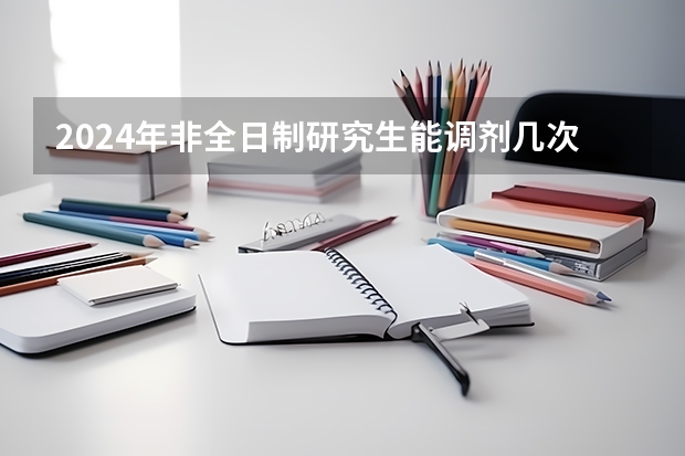 2024年非全日制研究生能调剂几次 2024年非全日制研究生拟录取是什么意思