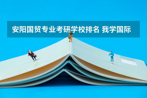安阳国贸专业考研学校排名 我学国际经济与贸易的,如果想考研,考那些学校比较好列?