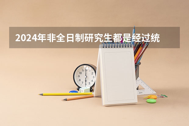2024年非全日制研究生都是经过统考才能入学的吗 2024年非全日制研究生招应届生吗