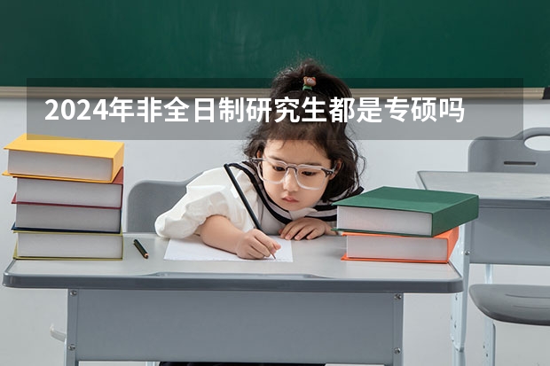 2024年非全日制研究生都是专硕吗 考2024年非全日制研究生需要过线吗