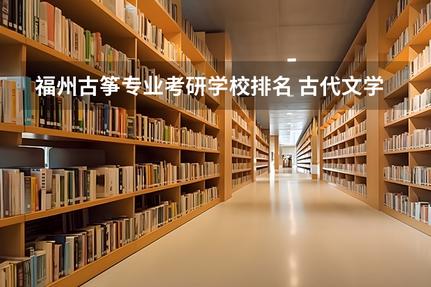 福州古筝专业考研学校排名 古代文学考研考哪个学校比较好？？