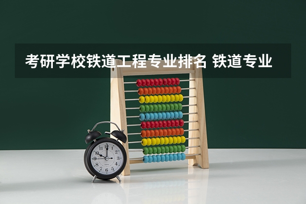 考研学校铁道工程专业排名 铁道专业有哪些好学校