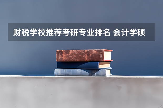 财税学校推荐考研专业排名 会计学硕考研学校排名