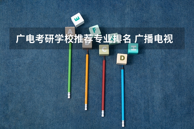 广电考研学校推荐专业排名 广播电视学考研学校排名