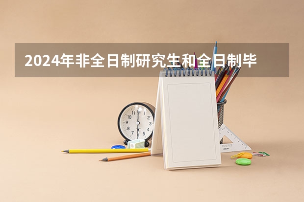 2024年非全日制研究生和全日制毕业证书字样一样吗 2024年非全日制研究生初试考什么