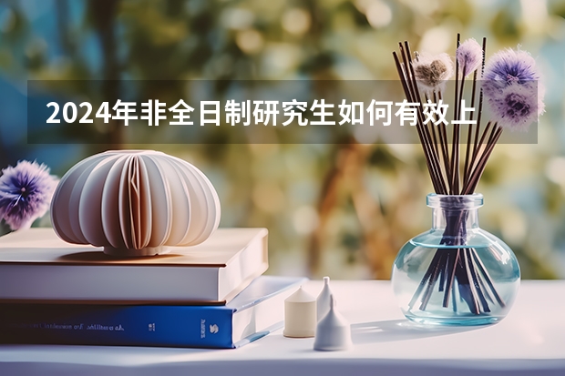 2024年非全日制研究生如何有效上课 2024年非全日制研究生可以走人才引进吗