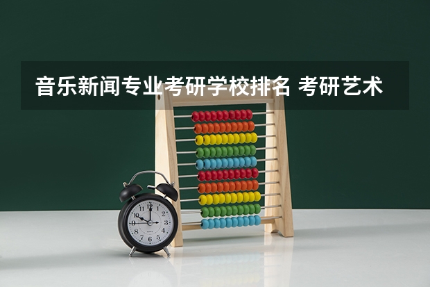 音乐新闻专业考研学校排名 考研艺术类院校目前排名有哪些
