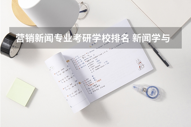 营销新闻专业考研学校排名 新闻学与传播学专业考研可报考的院校有哪些？