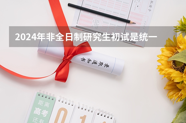 2024年非全日制研究生初试是统一命题吗 事业单位上班可以考2024年非全日制研究生吗