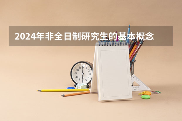2024年非全日制研究生的基本概念是什么 2024年非全日制研究生统考科目详解