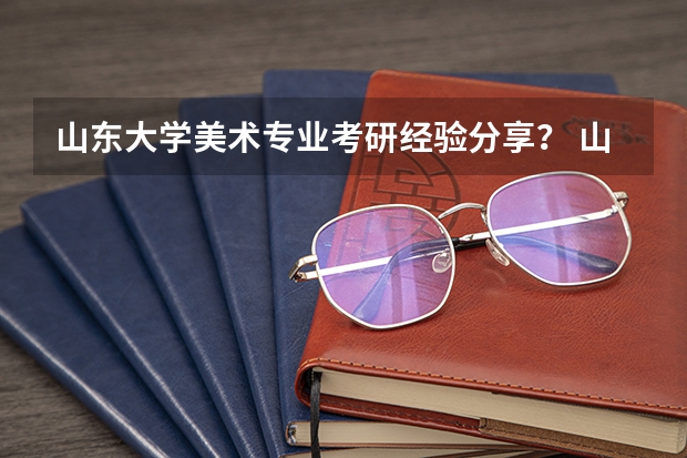 山东大学美术专业考研经验分享？ 山东大学考古学考研经验？ 内蒙古大学电子信息考研经验分享？