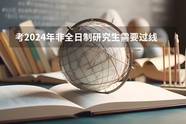 考2024年非全日制研究生需要过线吗 2024年非全日制研究生毕业需要答辩吗