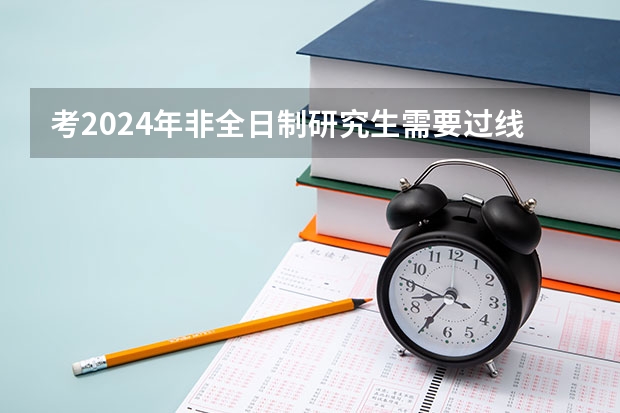 考2024年非全日制研究生需要过线吗 2024年非全日制研究生剩四个月备考时间够不够