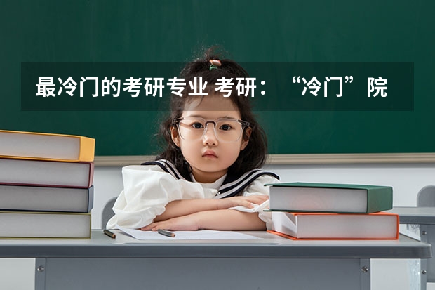 最冷门的考研专业 考研：“冷门”院校在这里？ 考研分数最低的专业排行