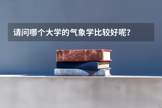 请问哪个大学的气象学比较好呢？