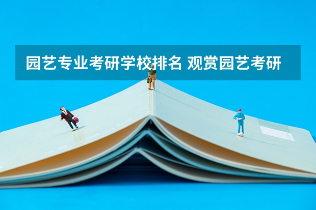 园艺专业考研学校排名 观赏园艺考研学校排名 风景园林专业考研学校排名