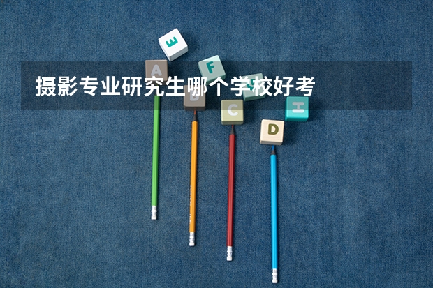 摄影专业研究生哪个学校好考