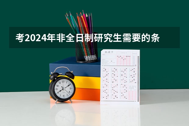 考2024年非全日制研究生需要的条件详情介绍 2024年非全日制研究生是什么意思