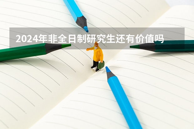 2024年非全日制研究生还有价值吗 2024年非全日制研究生的教学资源和全日制比会低吗