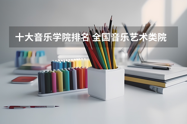 十大音乐学院排名 全国音乐艺术类院校排名 十大音乐学院最新排名