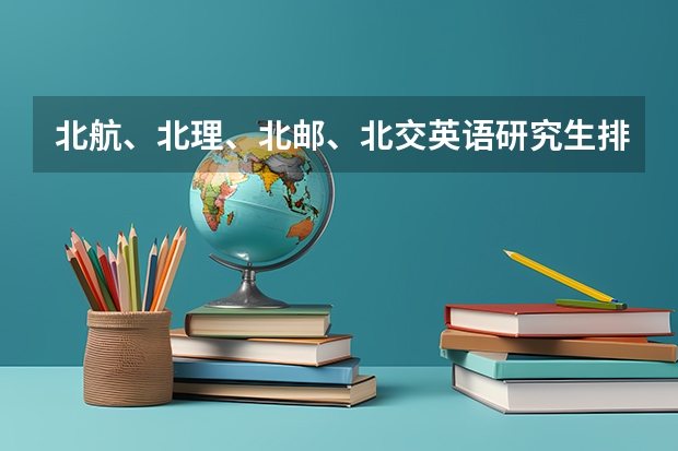 北航、北理、北邮、北交英语研究生排名？（通信工程考研院校推荐排名）