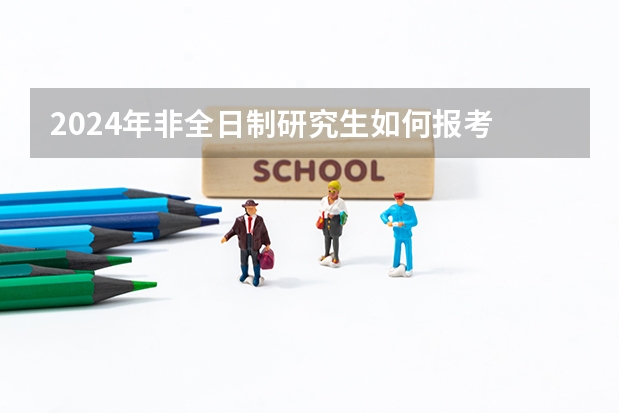 2024年非全日制研究生如何报考 探析2024年非全日制研究生的真实价值