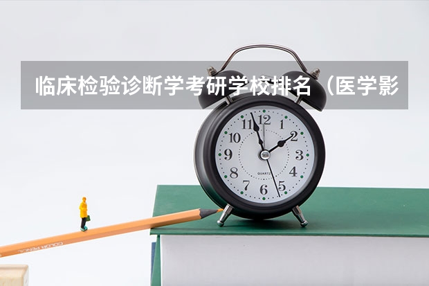 临床检验诊断学考研学校排名（医学影像学专业考研方向及学校）