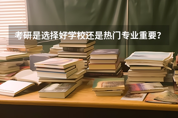 考研是选择好学校还是热门专业重要？（研究生看学校还是看专业排名）