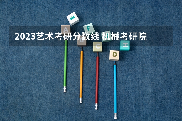 2023艺术考研分数线 机械考研院校排名 测绘工程考研学校排名及分数线