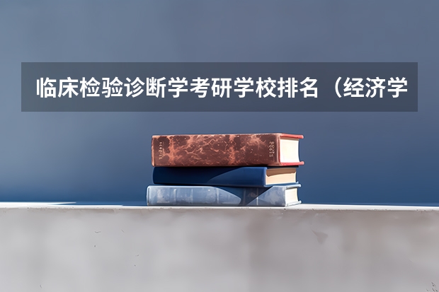 临床检验诊断学考研学校排名（经济学研究生院校排名）