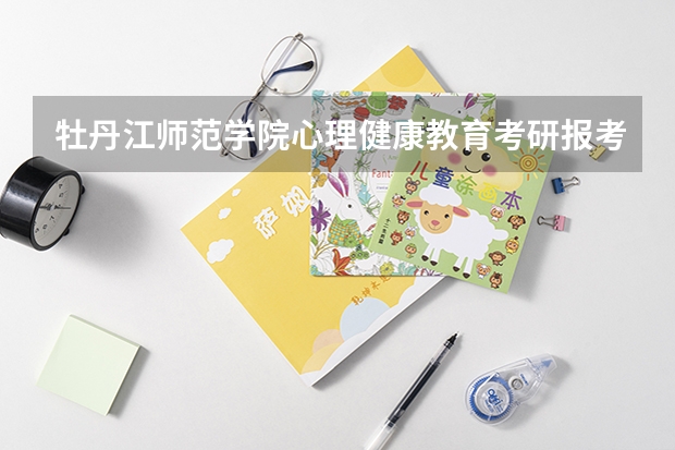 牡丹江师范学院心理健康教育考研报考人数 在职攻读心理学专业硕士学位 应用心理学 跨专业考研