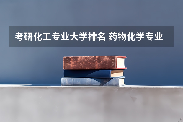 考研化工专业大学排名 药物化学专业考研学校排名 学科化学考研学校排名