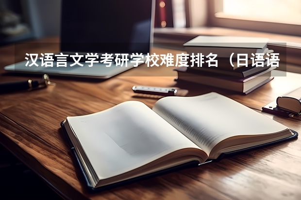 汉语言文学考研学校难度排名（日语语言文学考研学校排名）